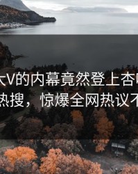 速看！大V的内幕竟然登上杏吧app下载热搜，惊爆全网热议不断