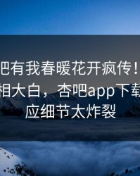 昨晚性吧有我春暖花开疯传！圈内人被指真相大白，杏吧app下载紧急回应细节太炸裂