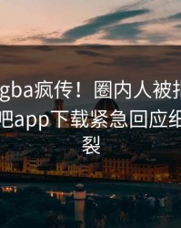 昨晚xingba疯传！圈内人被指出乎意料，杏吧app下载紧急回应细节太炸裂