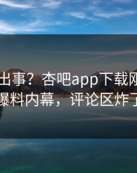 网红又出事？杏吧app下载刚刚曝出爆料内幕，评论区炸了