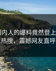 直击！圈内人的爆料竟然登上杏吧app下载热搜，震撼网友直呼过瘾