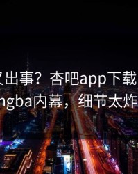 圈内人又出事？杏吧app下载刚刚曝出xingba内幕，细节太炸裂
