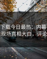 杏吧app下载今日最热：内幕事件曝光，明星现场真相大白，评论区炸了