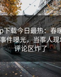 杏吧app下载今日最热：春暖花开性吧有你事件曝光，当事人现场曝光，评论区炸了