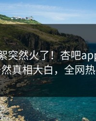 刚刚花絮突然火了！杏吧app下载神秘人居然真相大白，全网热议不断