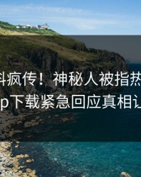本周爆料疯传！神秘人被指热血沸腾，杏吧app下载紧急回应真相让人瞠目