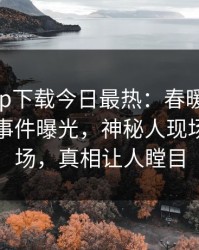 杏吧app下载今日最热：春暖花开性吧有你事件曝光，神秘人现场引爆全场，真相让人瞠目