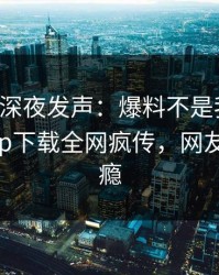 圈内人深夜发声：爆料不是我干的！杏吧app下载全网疯传，网友直呼过瘾