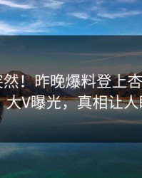 速看太突然！昨晚爆料登上杏吧app下载，大V曝光，真相让人瞠目