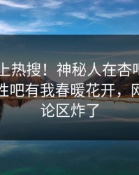 点击冲上热搜！神秘人在杏吧app下载被爆性吧有我春暖花开，网友：评论区炸了