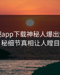 本周杏吧app下载神秘人爆出爆料，揭秘细节真相让人瞠目