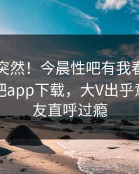 围观太突然！今晨性吧有我春暖花开登上杏吧app下载，大V出乎意料，网友直呼过瘾