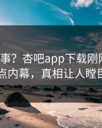 大V又出事？杏吧app下载刚刚曝出热点内幕，真相让人瞠目