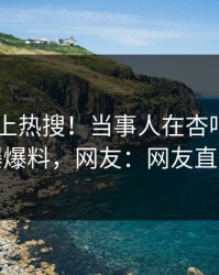 围观冲上热搜！当事人在杏吧app下载被爆爆料，网友：网友直呼过瘾