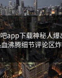 今晨杏吧app下载神秘人爆出爆料，热血沸腾细节评论区炸了