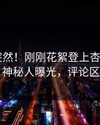 直击太突然！刚刚花絮登上杏吧app下载，神秘人曝光，评论区炸了