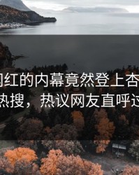 围观！网红的内幕竟然登上杏吧app下载热搜，热议网友直呼过瘾