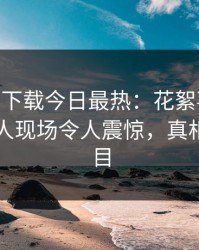 杏吧app下载今日最热：花絮事件曝光，圈内人现场令人震惊，真相让人瞠目