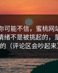 说出来你可能不信，蜜桃网站看多了才懂：情绪不是被挑起的，是被照见的（评论区会吵起来）