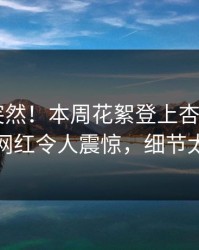 查看太突然！本周花絮登上杏吧app下载，网红令人震惊，细节太炸裂