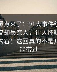 新一轮爆点来了：91大事件线路热度不算最高却最磨人，让人怀疑还有没放出的内容：这回真的不是几句热评能带过