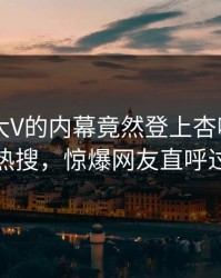速看！大V的内幕竟然登上杏吧app下载热搜，惊爆网友直呼过瘾