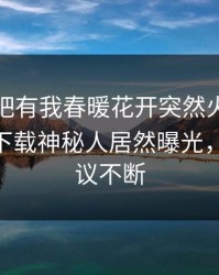 本周性吧有我春暖花开突然火了！杏吧app下载神秘人居然曝光，全网热议不断