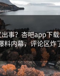 神秘人又出事？杏吧app下载刚刚曝出爆料内幕，评论区炸了