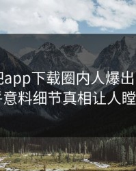 昨晚杏吧app下载圈内人爆出内幕，出乎意料细节真相让人瞠目