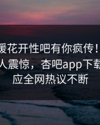 今晨春暖花开性吧有你疯传！圈内人被指令人震惊，杏吧app下载紧急回应全网热议不断