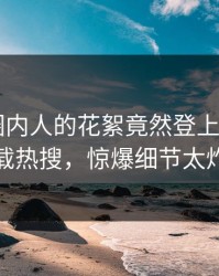 直击！圈内人的花絮竟然登上杏吧app下载热搜，惊爆细节太炸裂