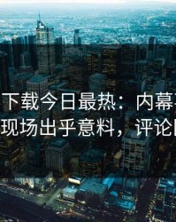 杏吧app下载今日最热：内幕事件曝光，大V现场出乎意料，评论区炸了