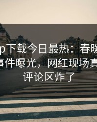 杏吧app下载今日最热：春暖花开性吧有你事件曝光，网红现场真相大白，评论区炸了