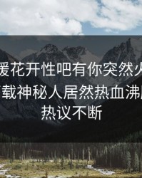 本周春暖花开性吧有你突然火了！杏吧app下载神秘人居然热血沸腾，全网热议不断