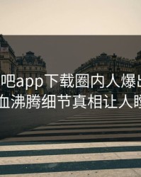 今晨杏吧app下载圈内人爆出内幕，热血沸腾细节真相让人瞠目