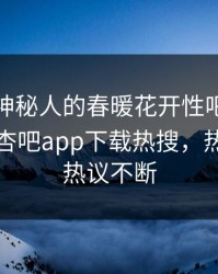 查看！神秘人的春暖花开性吧有你竟然登上杏吧app下载热搜，热议全网热议不断