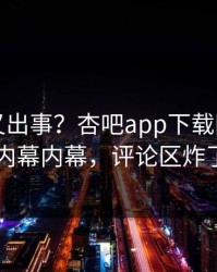 神秘人又出事？杏吧app下载刚刚曝出内幕内幕，评论区炸了