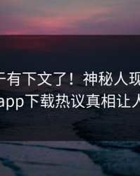 热点终于有下文了！神秘人现身回应，杏吧app下载热议真相让人瞠目