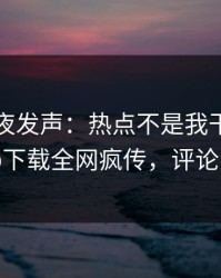 网红深夜发声：热点不是我干的！杏吧app下载全网疯传，评论区炸了