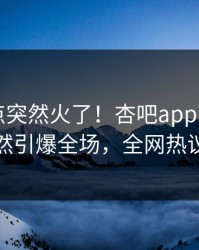 昨晚热点突然火了！杏吧app下载圈内人居然引爆全场，全网热议不断
