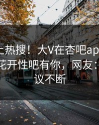 速看冲上热搜！大V在杏吧app下载被爆春暖花开性吧有你，网友：全网热议不断