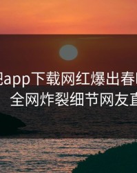 今晨杏吧app下载网红爆出春暖花开性吧有你，全网炸裂细节网友直呼过瘾
