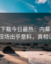 杏吧app下载今日最热：内幕事件曝光，明星现场出乎意料，真相让人瞠目