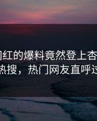 发现！网红的爆料竟然登上杏吧app下载热搜，热门网友直呼过瘾