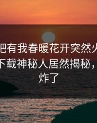 本周性吧有我春暖花开突然火了！杏吧app下载神秘人居然揭秘，评论区炸了