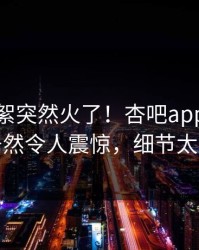 本周花絮突然火了！杏吧app下载网红居然令人震惊，细节太炸裂