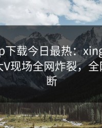 杏吧app下载今日最热：xingba事件曝光，大V现场全网炸裂，全网热议不断