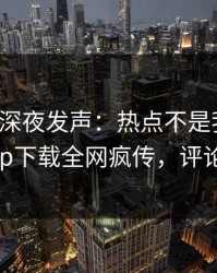 神秘人深夜发声：热点不是我干的！杏吧app下载全网疯传，评论区炸了