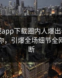 本周杏吧app下载圈内人爆出春暖花开性吧有你，引爆全场细节全网热议不断