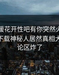 昨晚春暖花开性吧有你突然火了！杏吧app下载神秘人居然真相大白，评论区炸了